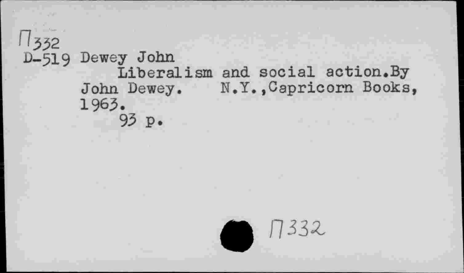 ﻿^332
D-519 Dewey John
Liberalism and social action.By John Dewey. N.Y.»Capricorn Books 1963.
93 p.